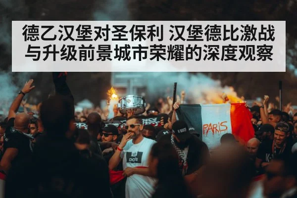 德乙汉堡对圣保利 汉堡德比激战与升级前景城市荣耀的深度观察