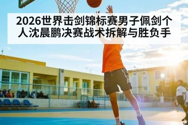 2026世界击剑锦标赛男子佩剑个人沈晨鹏决赛战术拆解与胜负手