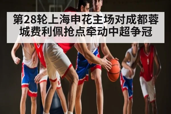 第28轮上海申花主场对成都蓉城费利佩抢点牵动中超争冠