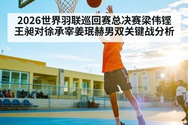 2026世界羽联巡回赛总决赛梁伟铿王昶对徐承宰姜珉赫男双关键战分析